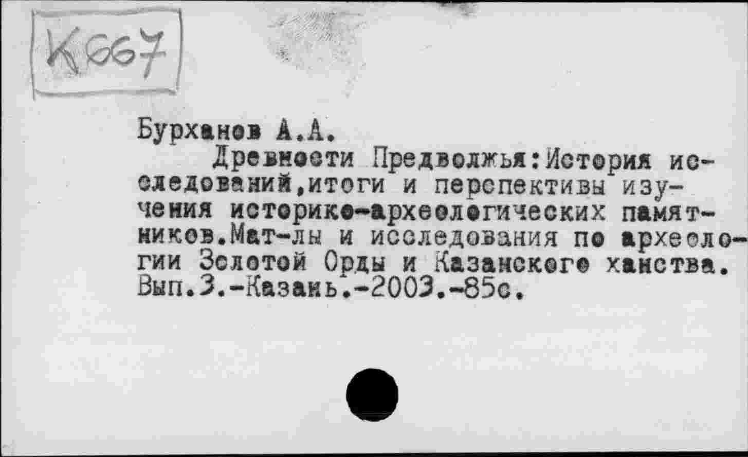 ﻿Бурханов À.А.
Древности Предволжья:История исследований,итоги и перспективы изучения историко-археологических памятников. Мат-лы и исследования по археоло гии Золотой Орды и Казанского ханства. Бып.З.-Казань.-2003.-85с.